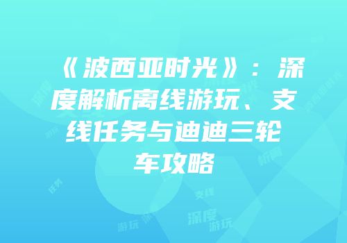 《波西亚时光》：深度解析离线游玩、支线任务与迪迪三轮车攻略
