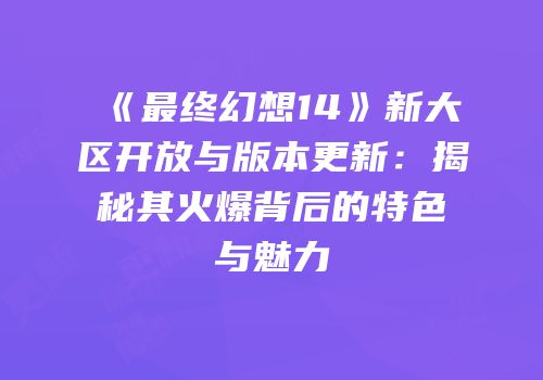 《最终幻想14》新大区开放与版本更新：揭秘其火爆背后的特色与魅力