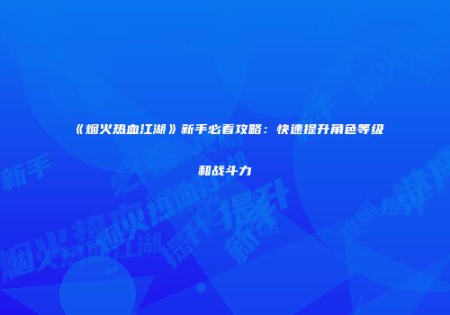 《烟火热血江湖》新手必看攻略：快速提升角色等级和战斗力