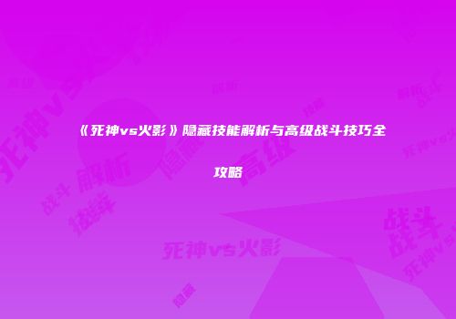 《死神vs火影》隐藏技能解析与高级战斗技巧全攻略