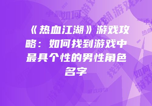 《热血江湖》游戏攻略：如何找到游戏中最具个性的男性角色名字