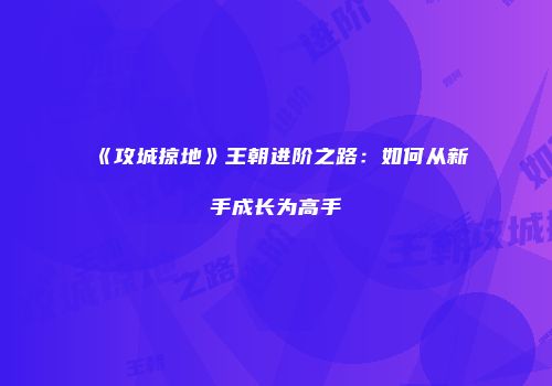 《攻城掠地》王朝进阶之路:如何从新手成长为高手