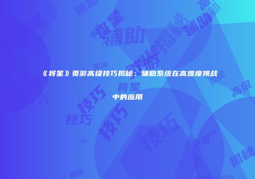 《将星》页游高级技巧揭秘：辅助系统在高难度挑战中的应用