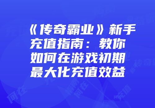 《传奇霸业》新手充值指南：教你如何在游戏初期最大化充值效益