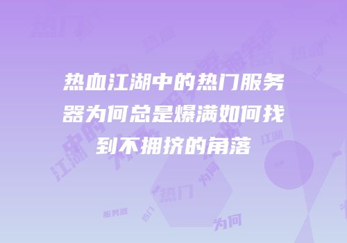 热血江湖中的热门服务器为何总是爆满如何找到不拥挤的角落