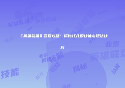 《英雄联盟》亚索攻略：揭秘托儿索技能与玩法技巧
