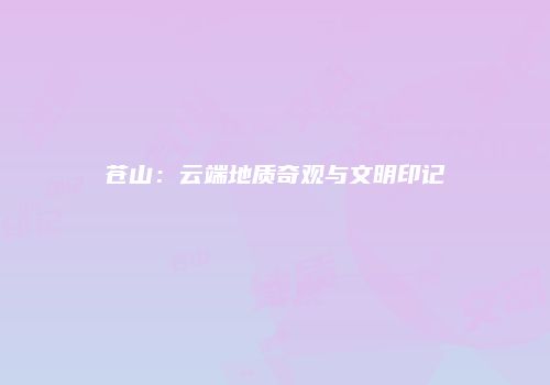 苍山：云端地质奇观与文明印记