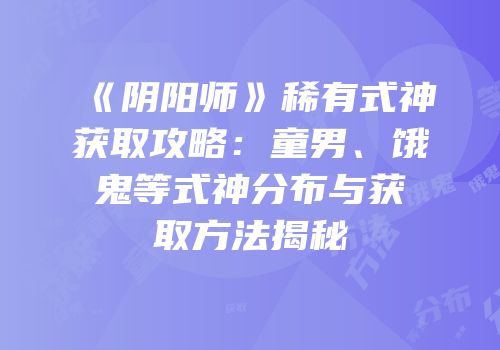 《阴阳师》稀有式神获取攻略：童男、饿鬼等式神分布与获取方法揭秘
