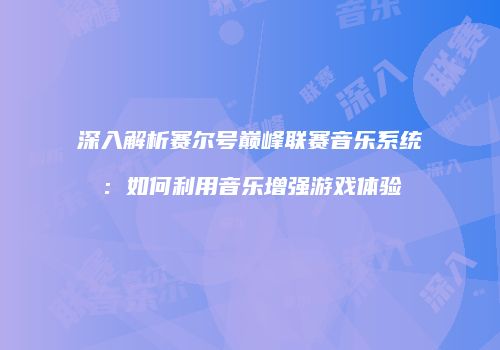 深入解析赛尔号巅峰联赛音乐系统：如何利用音乐增强游戏体验