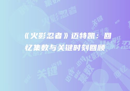 《火影忍者》迈特凯：回忆集数与关键时刻回顾
