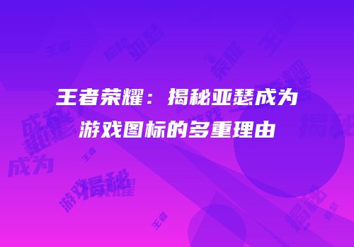 王者荣耀：揭秘亚瑟成为游戏图标的多重理由