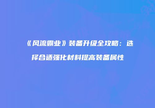 《风流霸业》装备升级全攻略：选择合适强化材料提高装备属性