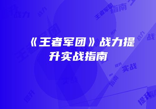 《王者军团》战力提升实战指南
