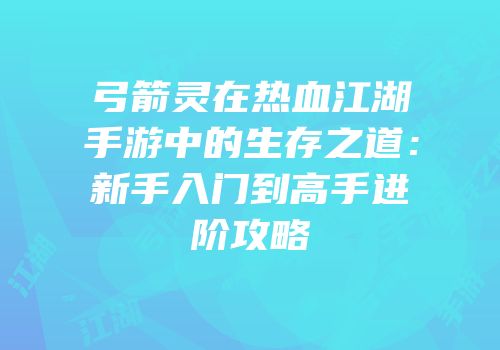 弓箭灵在热血江湖手游中的生存之道：新手入门到高手进阶攻略