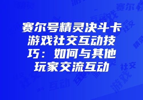 赛尔号精灵决斗卡游戏社交互动技巧：如何与其他玩家交流互动