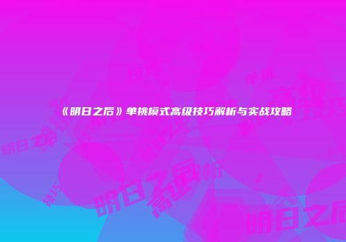 《明日之后》单挑模式高级技巧解析与实战攻略