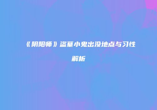 《阴阳师》盗墓小鬼出没地点与习性解析