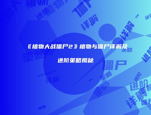 《植物大战僵尸2》植物与僵尸详解及进阶策略揭秘