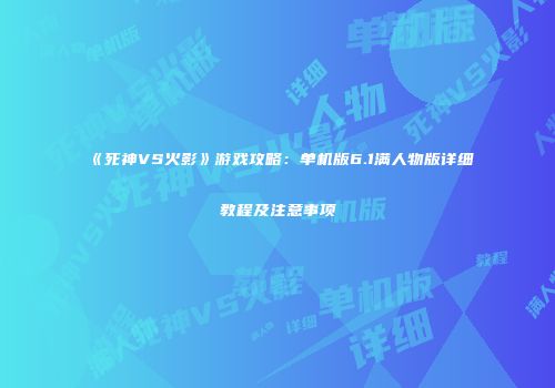 《死神VS火影》游戏攻略：单机版6.1满人物版详细教程及注意事项