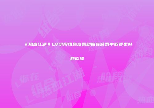 《热血江湖》LV阶段组合攻略助你在游戏中取得更好的成绩