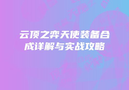 云顶之弈天使装备合成详解与实战攻略