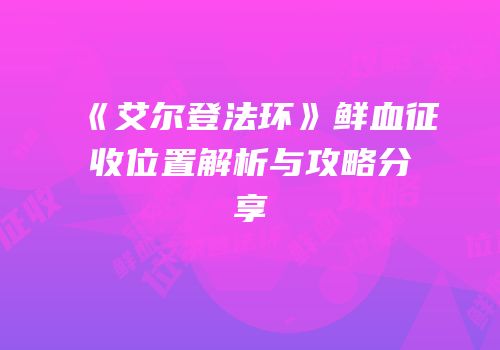 《艾尔登法环》鲜血征收位置解析与攻略分享