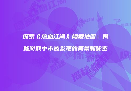 探索《热血江湖》隐藏地图：揭秘游戏中未被发现的美景和秘密