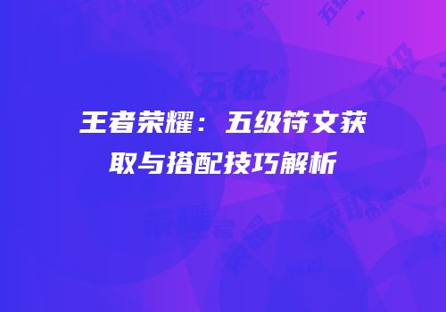 王者荣耀：五级符文获取与搭配技巧解析