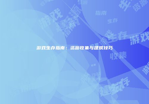 游戏生存指南：资源收集与建筑技巧