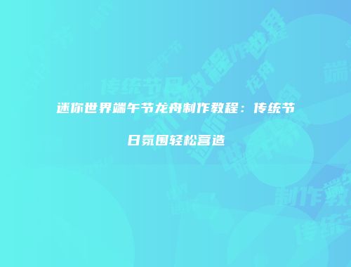 迷你世界端午节龙舟制作教程：传统节日氛围轻松营造