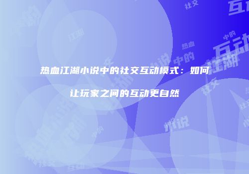 热血江湖小说中的社交互动模式：如何让玩家之间的互动更自然