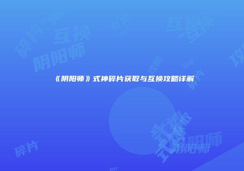 《阴阳师》式神碎片获取与互换攻略详解