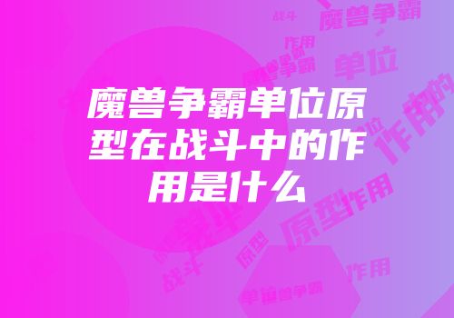 魔兽争霸单位原型在战斗中的作用是什么