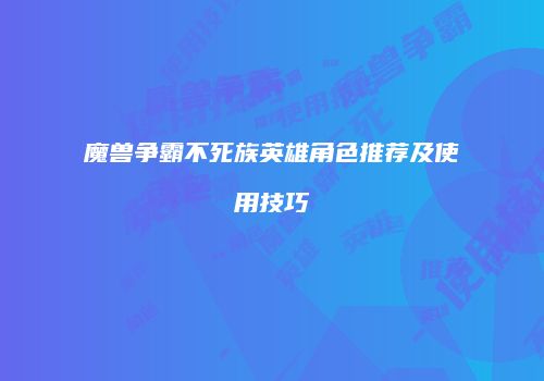 魔兽争霸不死族英雄角色推荐及使用技巧