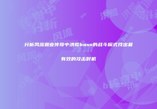 分析风流霸业传奇中洪荒boss的战斗模式找出最有效的攻击时机