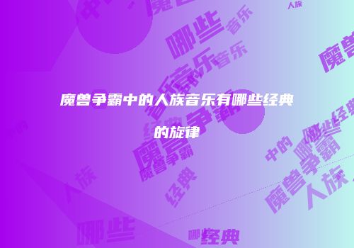 魔兽争霸中的人族音乐有哪些经典的旋律