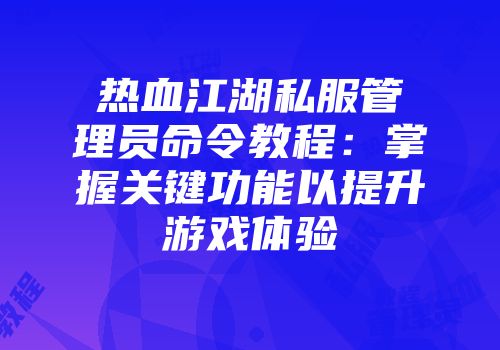 热血江湖私服管理员命令教程：掌握关键功能以提升游戏体验