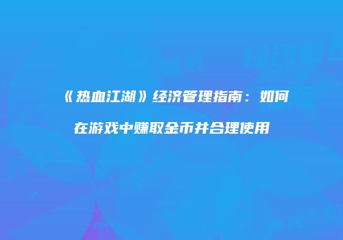 《热血江湖》经济管理指南：如何在游戏中赚取金币并合理使用
