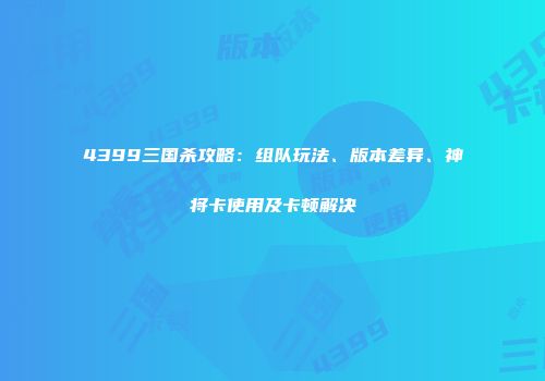 4399三国杀攻略：组队玩法、版本差异、神将卡使用及卡顿解决
