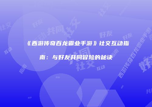 《西游传奇百龙霸业手游》社交互动指南：与好友共同冒险的秘诀