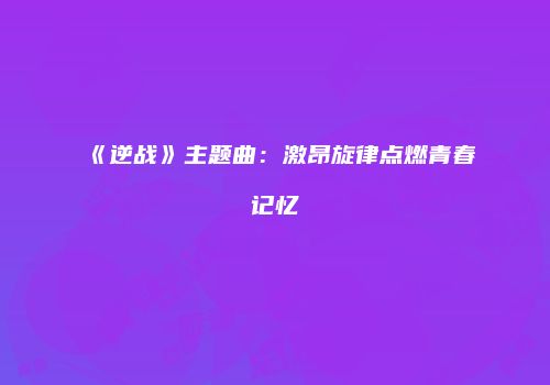 《逆战》主题曲：激昂旋律点燃青春记忆