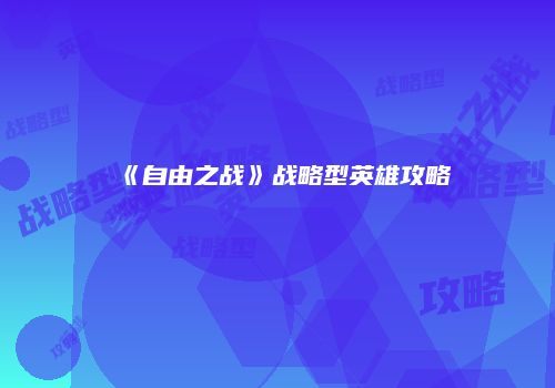 《自由之战》战略型英雄攻略