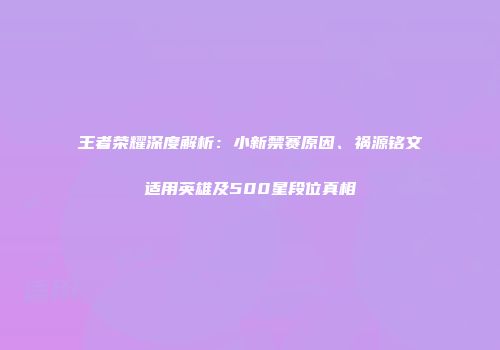 王者荣耀深度解析：小新禁赛原因、祸源铭文适用英雄及500星段位真相