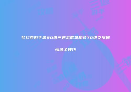 梦幻西游手游80级三道金箍攻略及70级支线剧情通关技巧