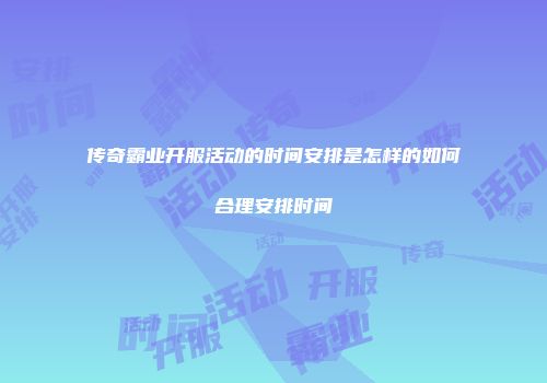 传奇霸业开服活动的时间安排是怎样的如何合理安排时间
