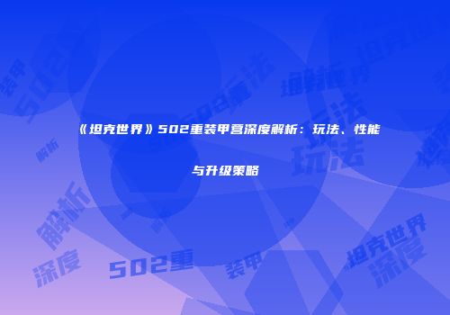 《坦克世界》502重装甲营深度解析：玩法、性能与升级策略