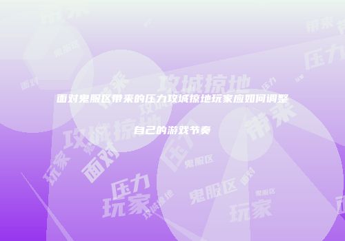 面对鬼服区带来的压力攻城掠地玩家应如何调整自己的游戏节奏