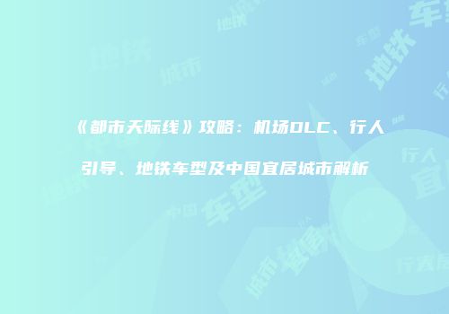 《都市天际线》攻略：机场DLC、行人引导、地铁车型及中国宜居城市解析