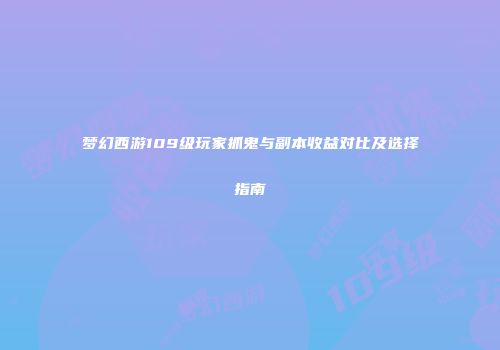 梦幻西游109级玩家抓鬼与副本收益对比及选择指南