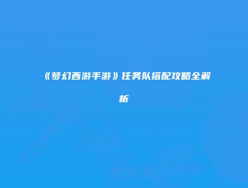《梦幻西游手游》任务队搭配攻略全解析